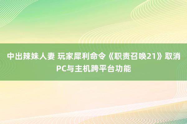 中出辣妹人妻 玩家犀利命令《职责召唤21》取消PC与主机跨平台功能