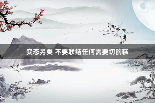 变态另类 不要联结任何需要切的糕