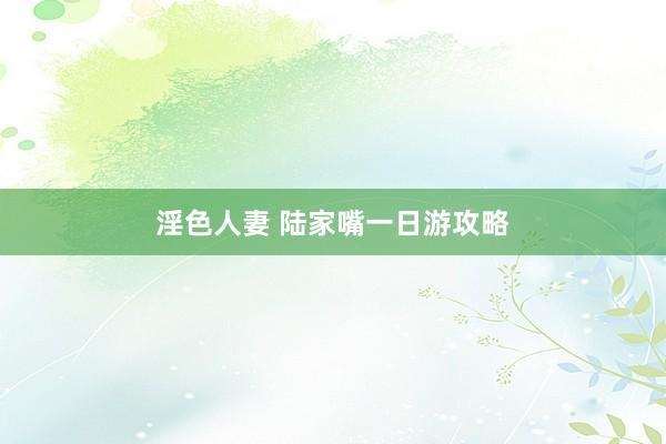 淫色人妻 陆家嘴一日游攻略