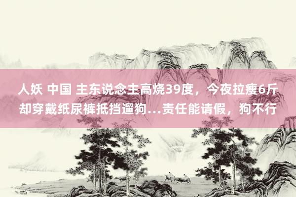 人妖 中国 主东说念主高烧39度，今夜拉瘦6斤却穿戴纸尿裤抵挡遛狗…责任能请假，狗不行
