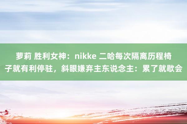 萝莉 胜利女神：nikke 二哈每次隔离历程椅子就有利停驻，斜眼嫌弃主东说念主：累了就歇会
