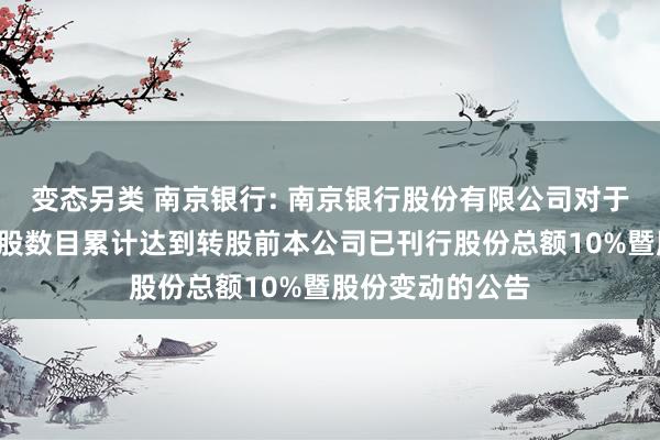 变态另类 南京银行: 南京银行股份有限公司对于“南银转债”转股数目累计达到转股前本公司已刊行股份总额10%暨股份变动的公告