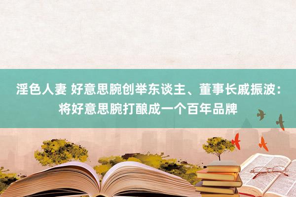 淫色人妻 好意思腕创举东谈主、董事长戚振波：将好意思腕打酿成一个百年品牌