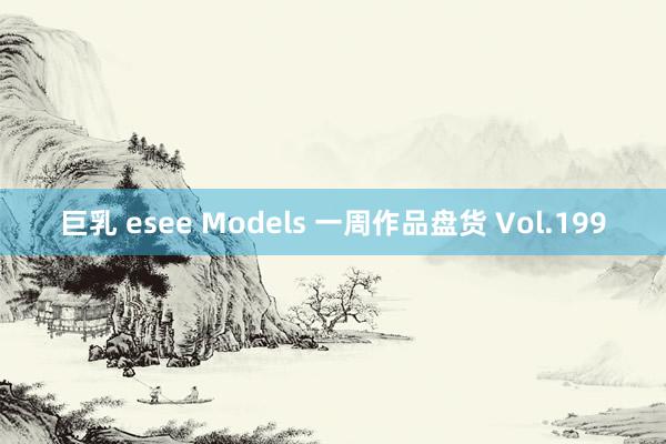 巨乳 esee Models 一周作品盘货 Vol.199