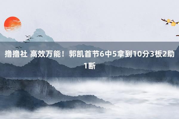 撸撸社 高效万能！郭凯首节6中5拿到10分3板2助1断