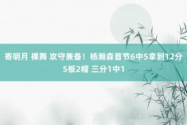 寄明月 裸舞 攻守兼备！杨瀚森首节6中5拿到12分5板2帽 三分1中1