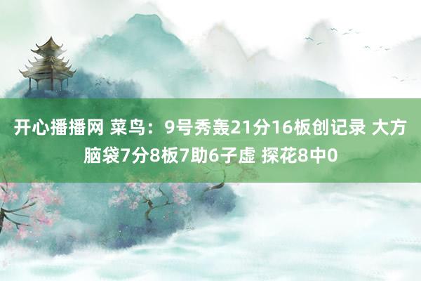 开心播播网 菜鸟：9号秀轰21分16板创记录 大方脑袋7分8板7助6子虚 探花8中0