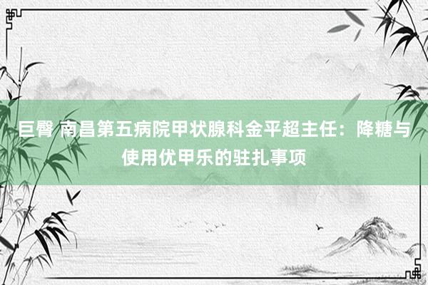 巨臀 南昌第五病院甲状腺科金平超主任：降糖与使用优甲乐的驻扎事项