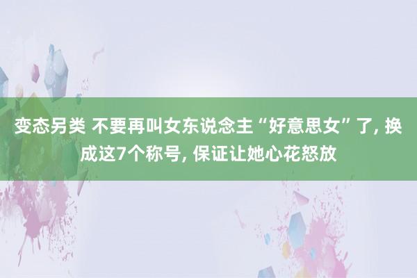 变态另类 不要再叫女东说念主“好意思女”了， 换成这7个称号， 保证让她心花怒放
