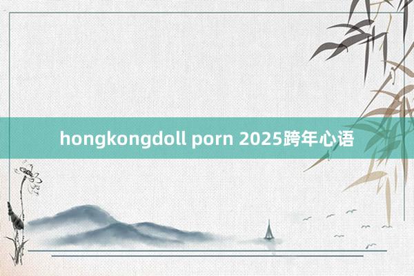 hongkongdoll porn 2025跨年心语