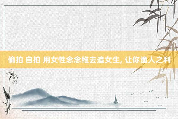 偷拍 自拍 用女性念念维去追女生， 让你渔人之利