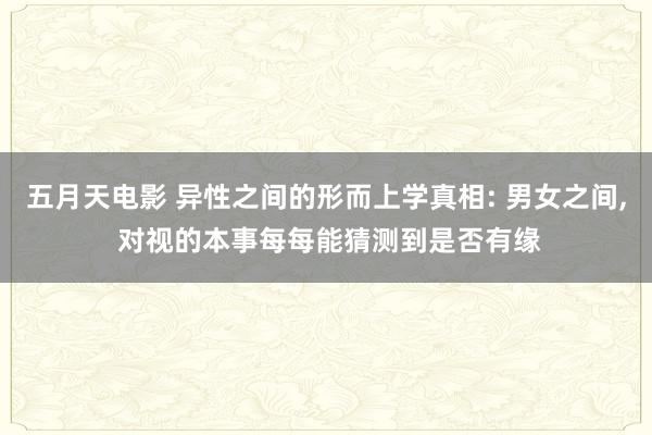 五月天电影 异性之间的形而上学真相: 男女之间， 对视的本事每每能猜测到是否有缘