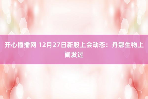 开心播播网 12月27日新股上会动态：丹娜生物上阐发过
