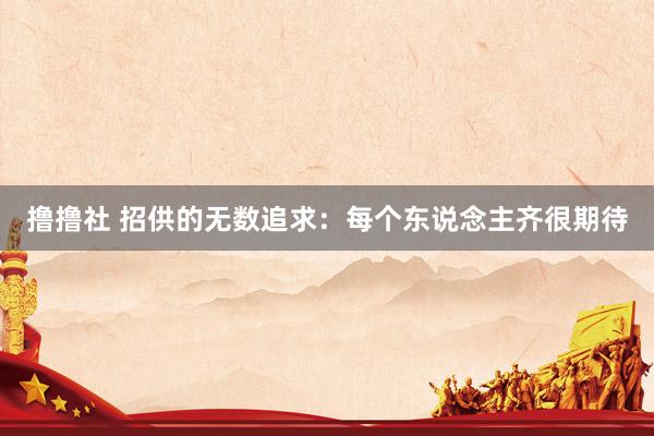 撸撸社 招供的无数追求：每个东说念主齐很期待