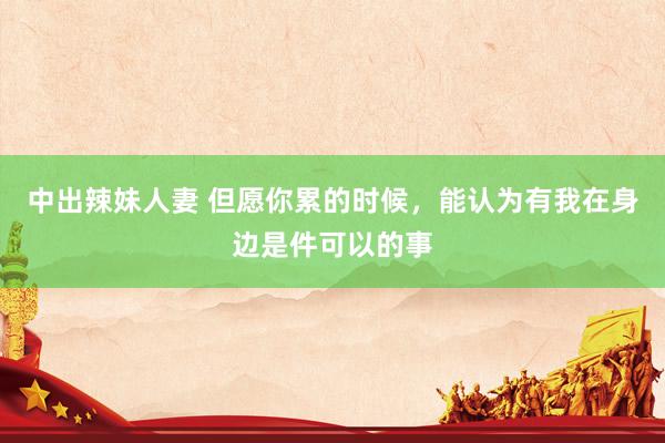 中出辣妹人妻 但愿你累的时候，能认为有我在身边是件可以的事