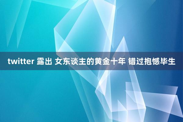 twitter 露出 女东谈主的黄金十年 错过抱憾毕生