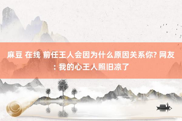 麻豆 在线 前任王人会因为什么原因关系你? 网友: 我的心王人照旧凉了