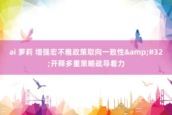 ai 萝莉 增强宏不雅政策取向一致性&#32;开释多重策略疏导着力