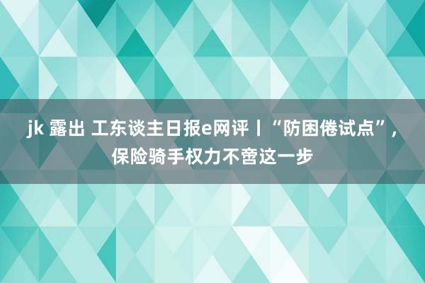 jk 露出 工东谈主日报e网评丨“防困倦试点”，保险骑手权力不啻这一步