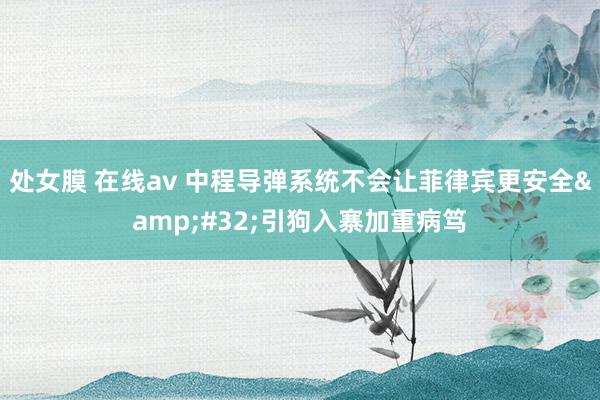 处女膜 在线av 中程导弹系统不会让菲律宾更安全&#32;引狗入寨加重病笃