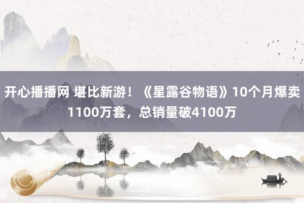 开心播播网 堪比新游！《星露谷物语》10个月爆卖1100万套，总销量破4100万