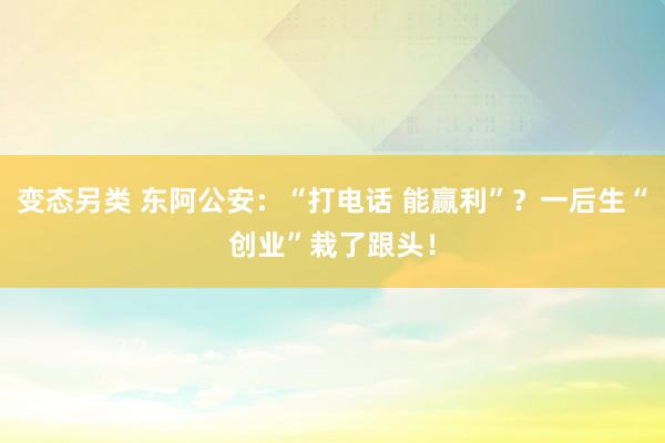 变态另类 东阿公安：“打电话 能赢利”？一后生“创业”栽了跟头！