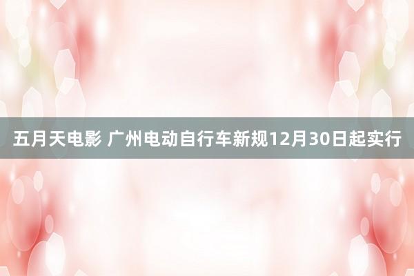 五月天电影 广州电动自行车新规12月30日起实行