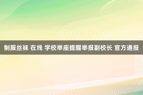 制服丝袜 在线 学校举座提醒举报副校长 官方通报