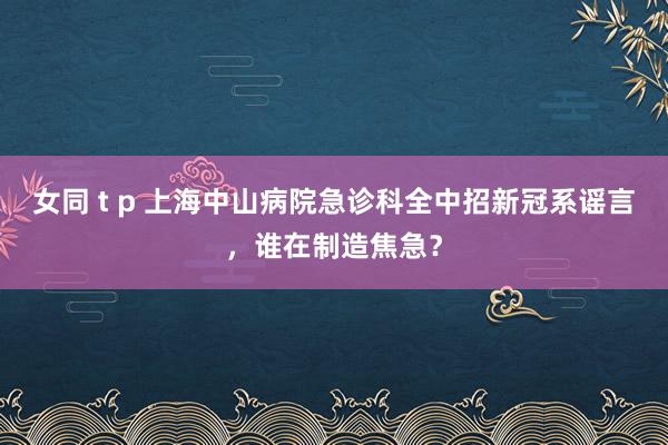 女同 t p 上海中山病院急诊科全中招新冠系谣言，谁在制造焦急？