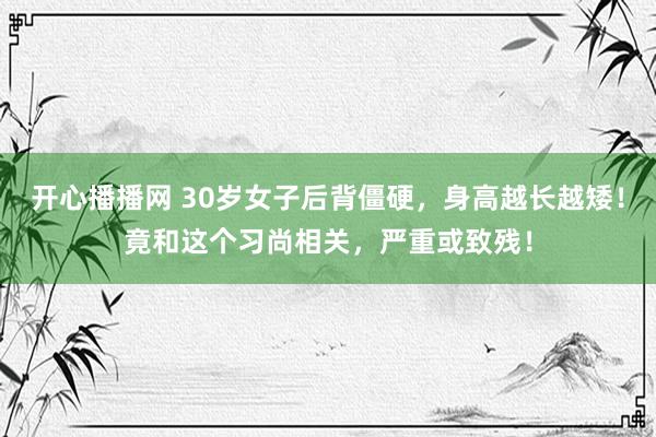 开心播播网 30岁女子后背僵硬，身高越长越矮！竟和这个习尚相关，严重或致残！