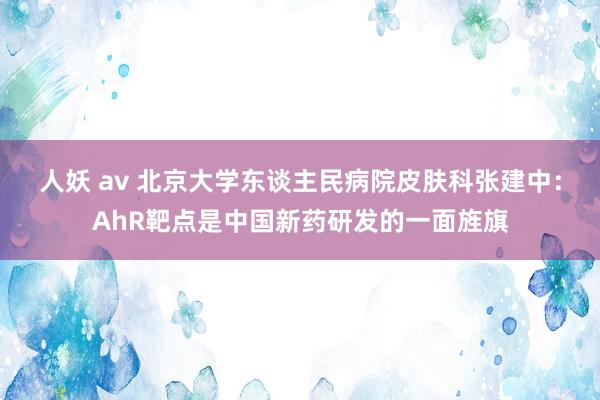 人妖 av 北京大学东谈主民病院皮肤科张建中：AhR靶点是中国新药研发的一面旌旗