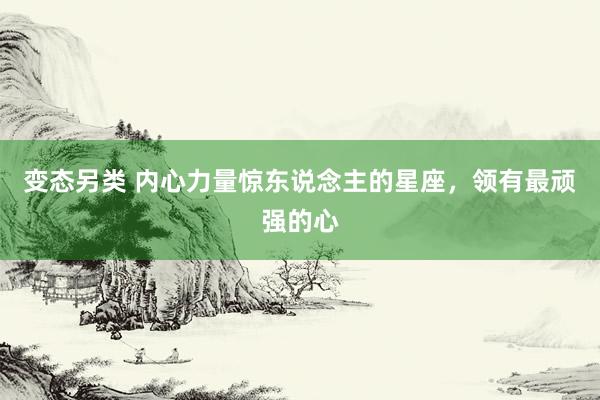 变态另类 内心力量惊东说念主的星座，领有最顽强的心