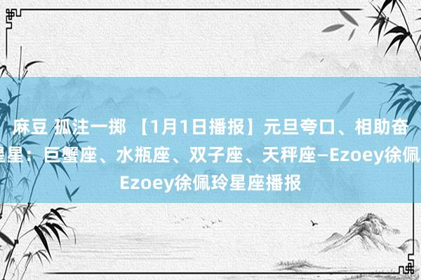 麻豆 孤注一掷 【1月1日播报】元旦夸口、相助奋进日 庆幸星星：巨蟹座、水瓶座、双子座、天秤座—Ezoey徐佩玲星座播报