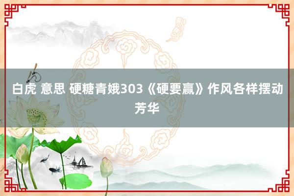 白虎 意思 硬糖青娥303《硬要赢》作风各样摆动芳华
