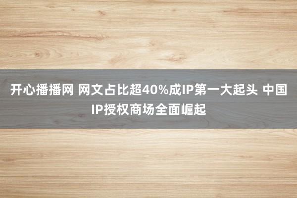 开心播播网 网文占比超40%成IP第一大起头 中国IP授权商场全面崛起