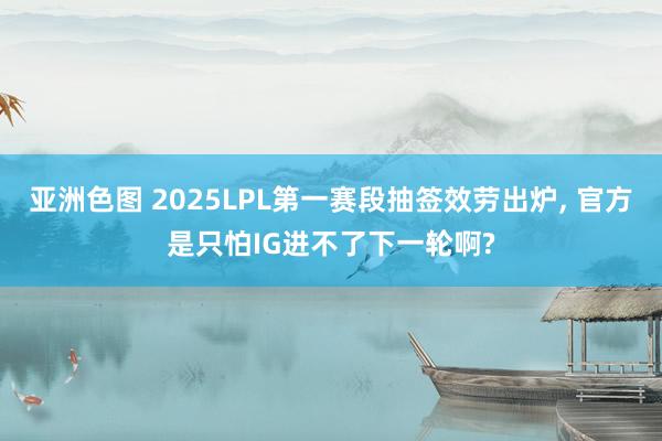 亚洲色图 2025LPL第一赛段抽签效劳出炉， 官方是只怕IG进不了下一轮啊?