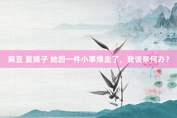 麻豆 夏晴子 她因一件小事爆走了，我该奈何办？