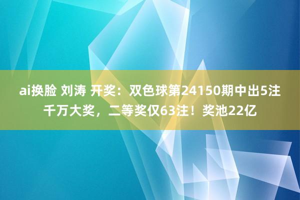 ai换脸 刘涛 开奖：双色球第24150期中出5注千万大奖，二等奖仅63注！奖池22亿