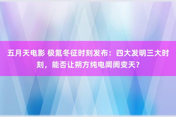 五月天电影 极氪冬征时刻发布：四大发明三大时刻，能否让朔方纯电阛阓变天？