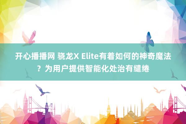 开心播播网 骁龙X Elite有着如何的神奇魔法？为用户提供智能化处治有缱绻