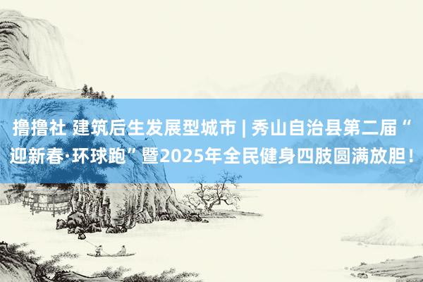 撸撸社 建筑后生发展型城市 | 秀山自治县第二届“迎新春·环球跑”暨2025年全民健身四肢圆满放胆！
