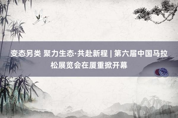 变态另类 聚力生态·共赴新程 | 第六届中国马拉松展览会在厦重掀开幕