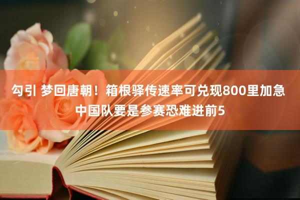 勾引 梦回唐朝！箱根驿传速率可兑现800里加急 中国队要是参赛恐难进前5