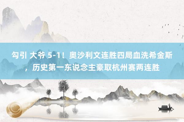 勾引 大爷 5-1！奥沙利文连胜四局血洗希金斯，历史第一东说念主豪取杭州赛两连胜