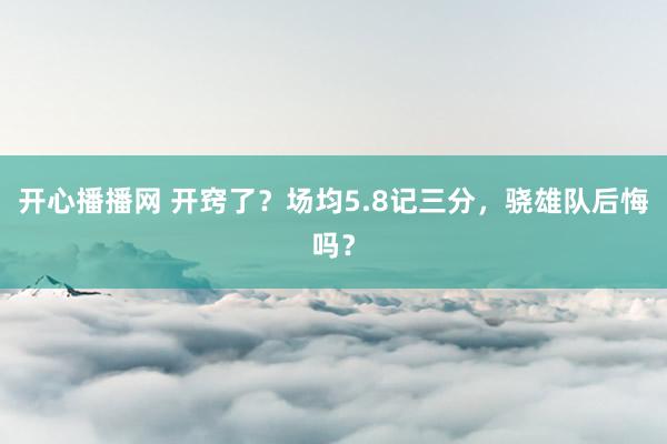 开心播播网 开窍了？场均5.8记三分，骁雄队后悔吗？