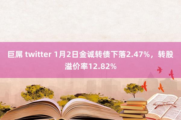 巨屌 twitter 1月2日金诚转债下落2.47%，转股溢价率12.82%