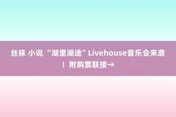 丝袜 小说 “湖里湖途”Livehouse音乐会来袭！附购票联接→