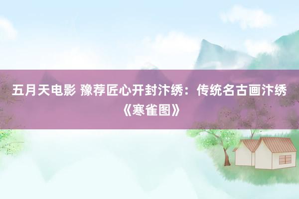 五月天电影 豫荐匠心开封汴绣：传统名古画汴绣《寒雀图》