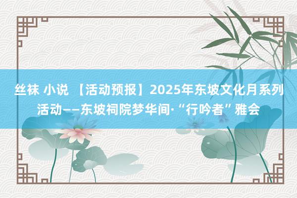 丝袜 小说 【活动预报】2025年东坡文化月系列活动——东坡祠院梦华间·“行吟者”雅会