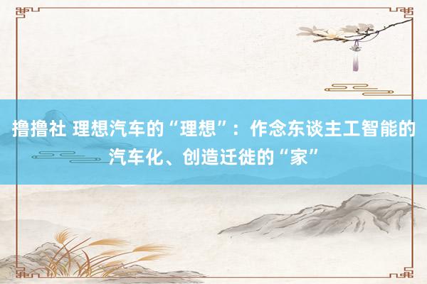 撸撸社 理想汽车的“理想”：作念东谈主工智能的汽车化、创造迁徙的“家”